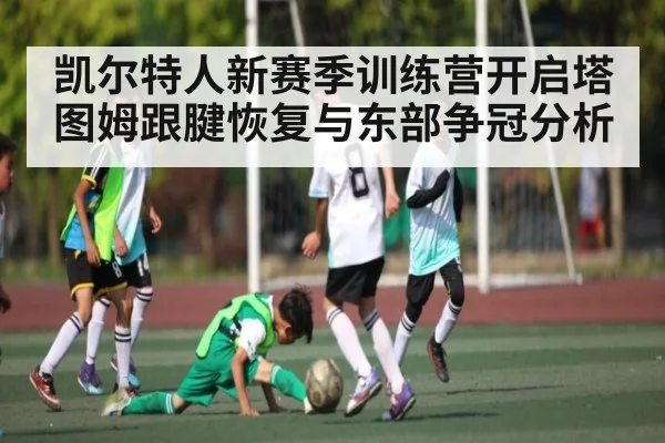 凯尔特人新赛季训练营开启塔图姆跟腱恢复与东部争冠分析