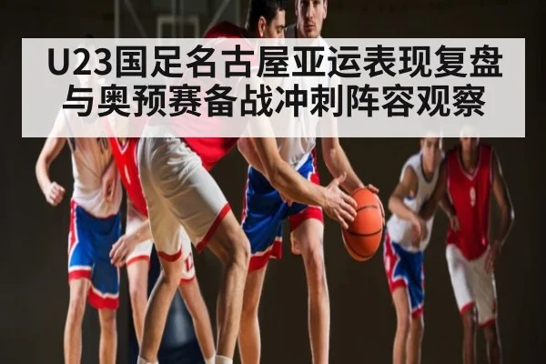 U23国足名古屋亚运表现复盘与奥预赛备战冲刺阵容观察