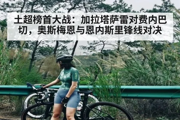 土超榜首大战:加拉塔萨雷对费内巴切,奥斯梅恩与恩内斯里锋线对决