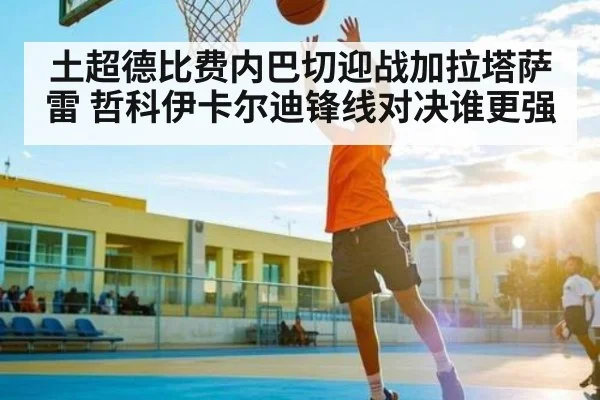 土超德比费内巴切迎战加拉塔萨雷 哲科伊卡尔迪锋线对决谁更强