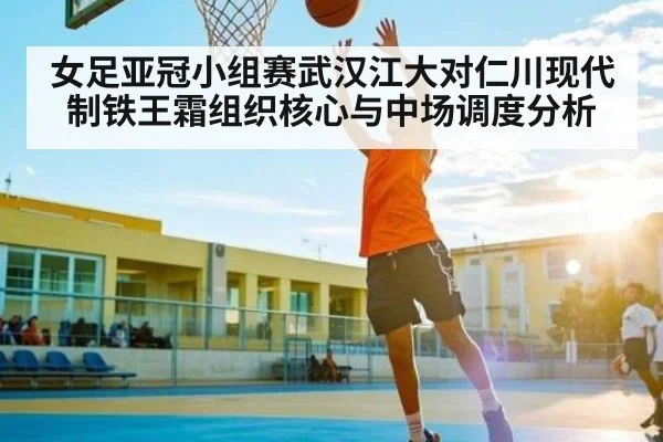 女足亚冠小组赛武汉江大对仁川现代制铁王霜组织核心与中场调度分析